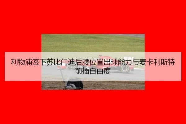 利物浦签下苏比门迪后腰位置出球能力与麦卡利斯特前插自由度