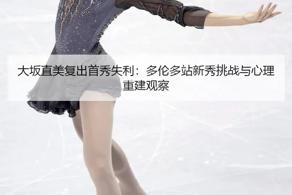 大坂直美复出首秀失利：多伦多站新秀挑战与心理重建观察